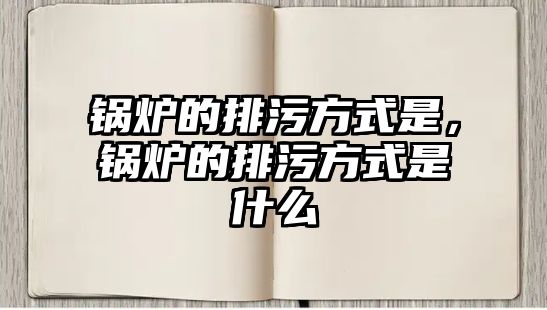 鍋爐的排污方式是，鍋爐的排污方式是什么