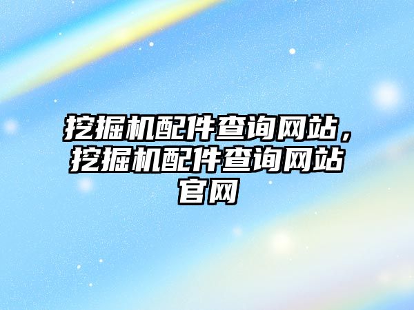 挖掘機(jī)配件查詢網(wǎng)站，挖掘機(jī)配件查詢網(wǎng)站官網(wǎng)