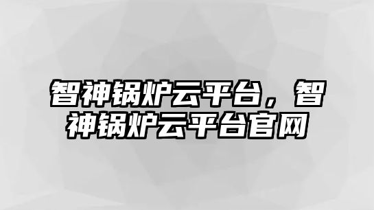 智神鍋爐云平臺(tái)，智神鍋爐云平臺(tái)官網(wǎng)