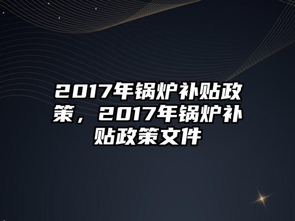 2017年鍋爐補貼政策，2017年鍋爐補貼政策文件