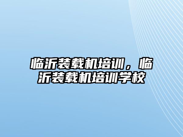 臨沂裝載機(jī)培訓(xùn)，臨沂裝載機(jī)培訓(xùn)學(xué)校