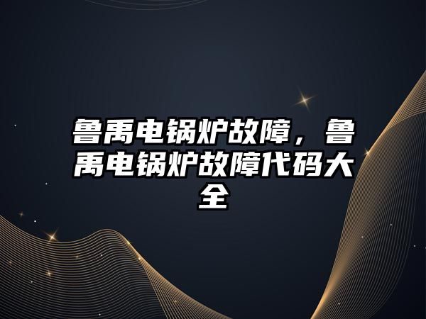 魯禹電鍋爐故障，魯禹電鍋爐故障代碼大全