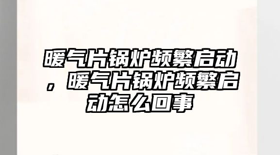 暖氣片鍋爐頻繁啟動，暖氣片鍋爐頻繁啟動怎么回事