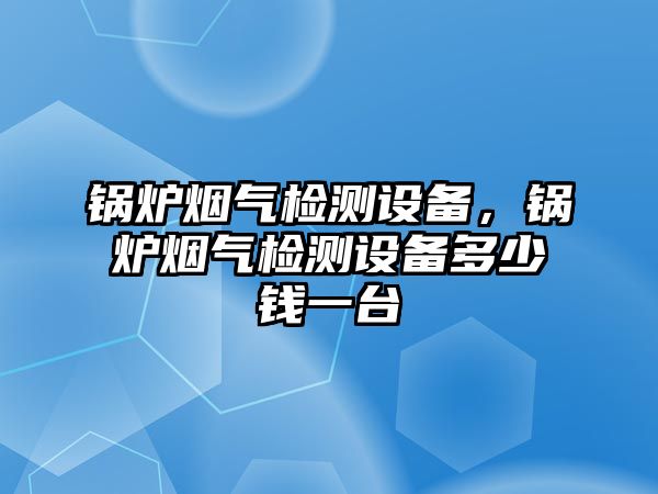 鍋爐煙氣檢測(cè)設(shè)備，鍋爐煙氣檢測(cè)設(shè)備多少錢(qián)一臺(tái)