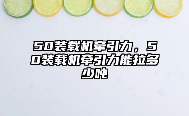 50裝載機(jī)牽引力，50裝載機(jī)牽引力能拉多少?lài)?/>	
								</i>
								<p class=