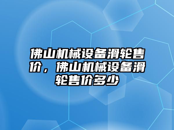 佛山機械設(shè)備滑輪售價，佛山機械設(shè)備滑輪售價多少