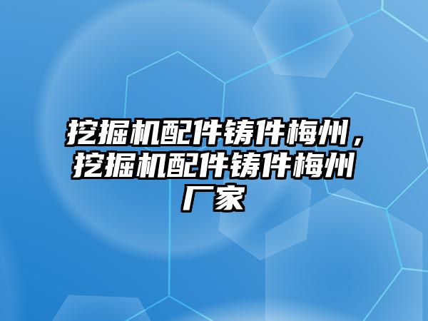 挖掘機(jī)配件鑄件梅州，挖掘機(jī)配件鑄件梅州廠家