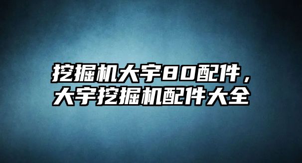 挖掘機大宇80配件，大宇挖掘機配件大全