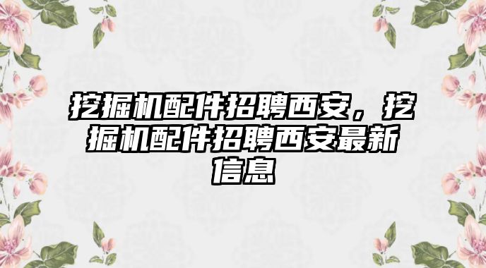 挖掘機(jī)配件招聘西安，挖掘機(jī)配件招聘西安最新信息