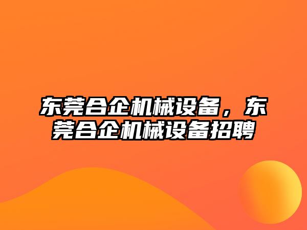 東莞合企機械設(shè)備，東莞合企機械設(shè)備招聘