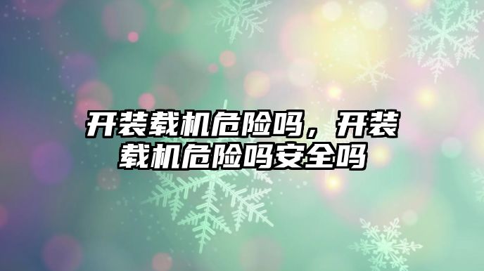 開裝載機危險嗎，開裝載機危險嗎安全嗎