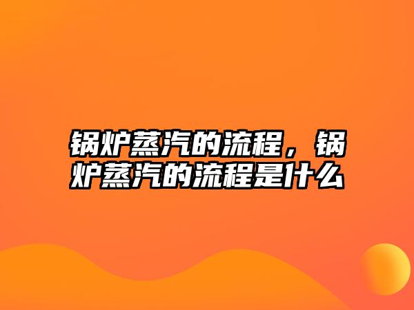 鍋爐蒸汽的流程，鍋爐蒸汽的流程是什么