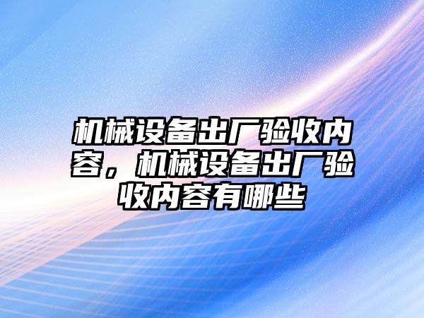 機械設(shè)備出廠驗收內(nèi)容，機械設(shè)備出廠驗收內(nèi)容有哪些