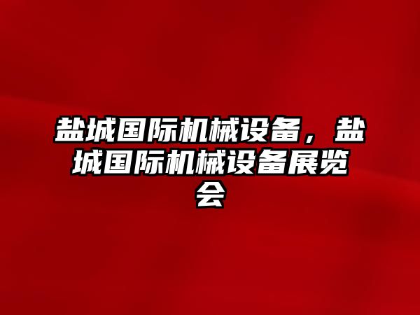 鹽城國(guó)際機(jī)械設(shè)備，鹽城國(guó)際機(jī)械設(shè)備展覽會(huì)