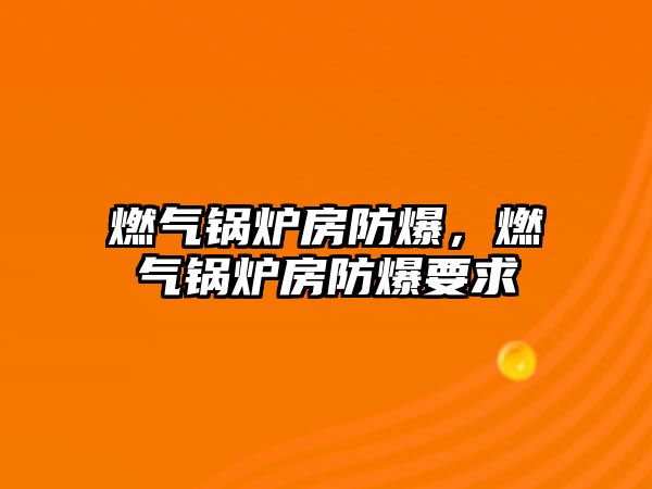 燃?xì)忮仩t房防爆，燃?xì)忮仩t房防爆要求