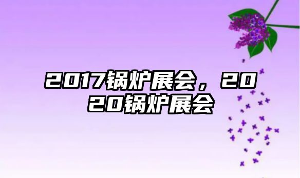 2017鍋爐展會(huì)，2020鍋爐展會(huì)