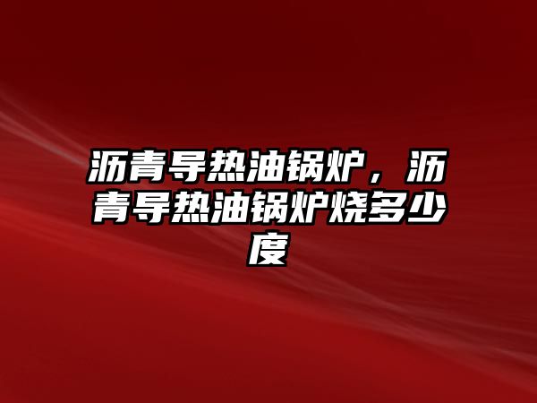 瀝青導熱油鍋爐，瀝青導熱油鍋爐燒多少度