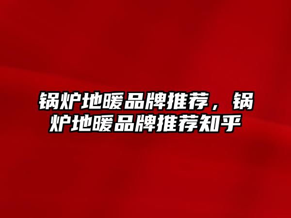 鍋爐地暖品牌推薦，鍋爐地暖品牌推薦知乎