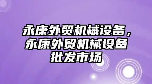 永康外貿(mào)機械設(shè)備，永康外貿(mào)機械設(shè)備批發(fā)市場