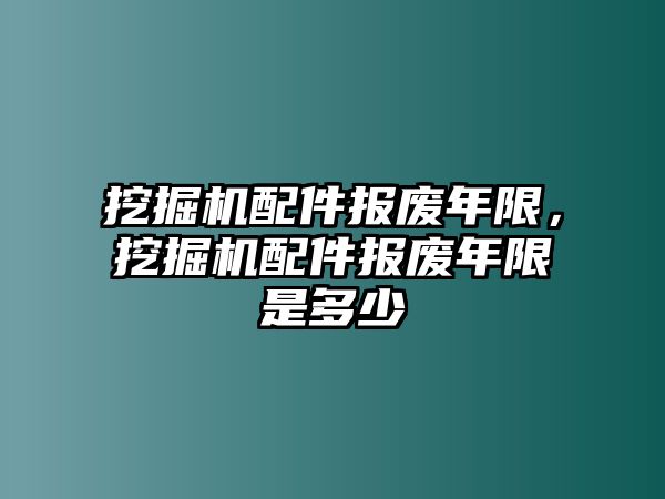 挖掘機(jī)配件報(bào)廢年限，挖掘機(jī)配件報(bào)廢年限是多少