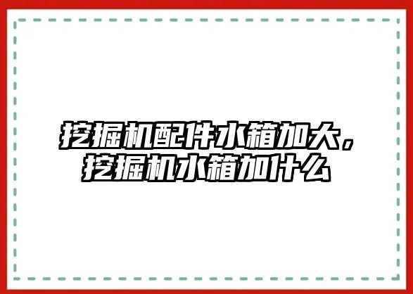 挖掘機配件水箱加大，挖掘機水箱加什么