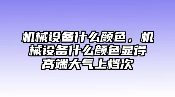 機械設備什么顏色，機械設備什么顏色顯得高端大氣上檔次