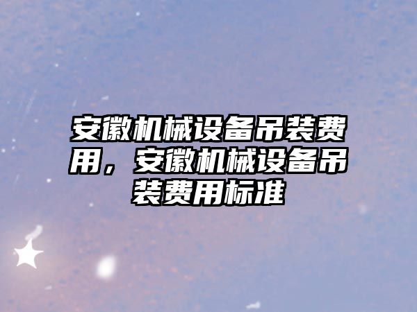 安徽機械設備吊裝費用，安徽機械設備吊裝費用標準