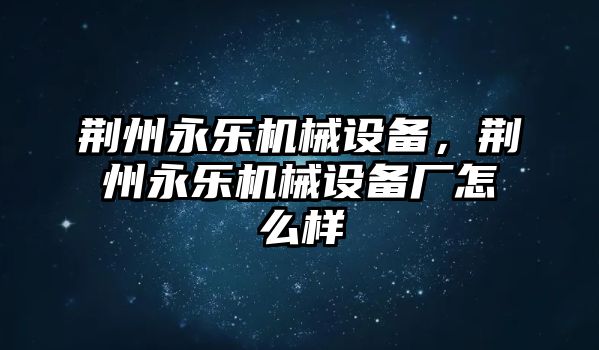 荊州永樂機械設(shè)備，荊州永樂機械設(shè)備廠怎么樣