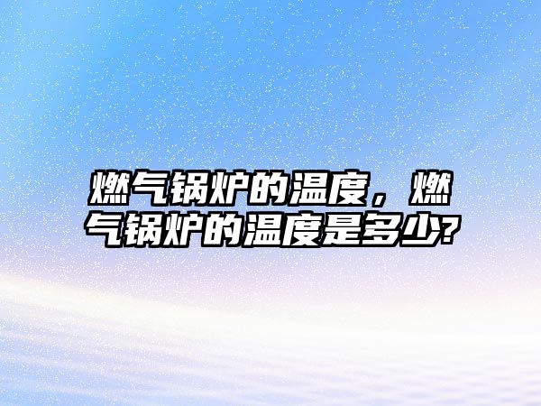 燃?xì)忮仩t的溫度，燃?xì)忮仩t的溫度是多少?