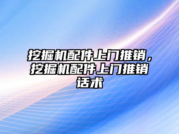 挖掘機配件上門推銷，挖掘機配件上門推銷話術