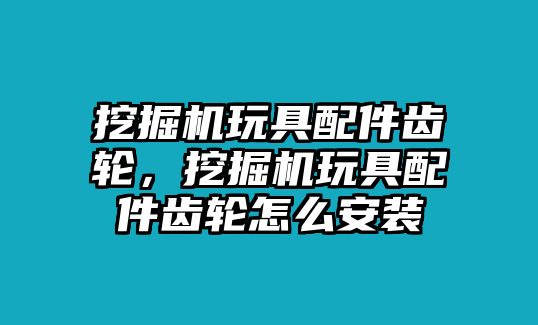 挖掘機(jī)玩具配件齒輪，挖掘機(jī)玩具配件齒輪怎么安裝