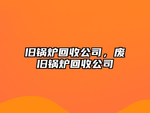 舊鍋爐回收公司，廢舊鍋爐回收公司