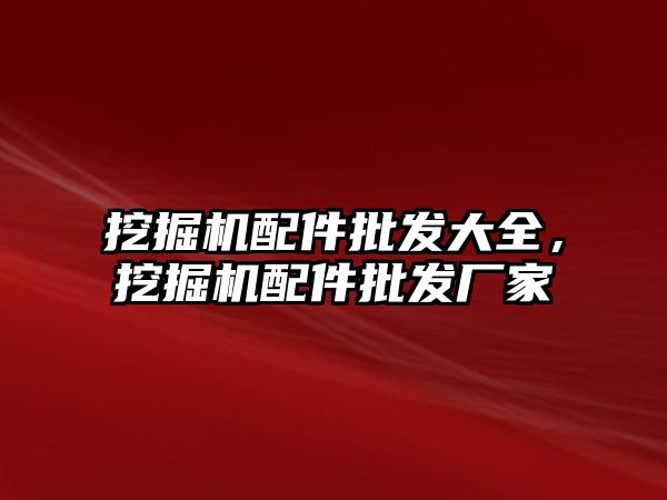 挖掘機配件批發(fā)大全，挖掘機配件批發(fā)廠家