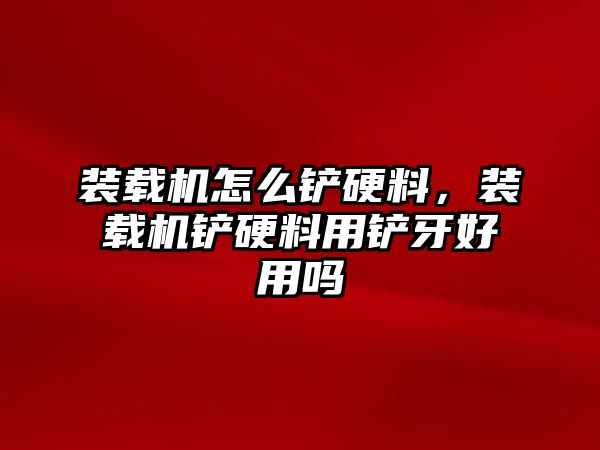 裝載機怎么鏟硬料，裝載機鏟硬料用鏟牙好用嗎