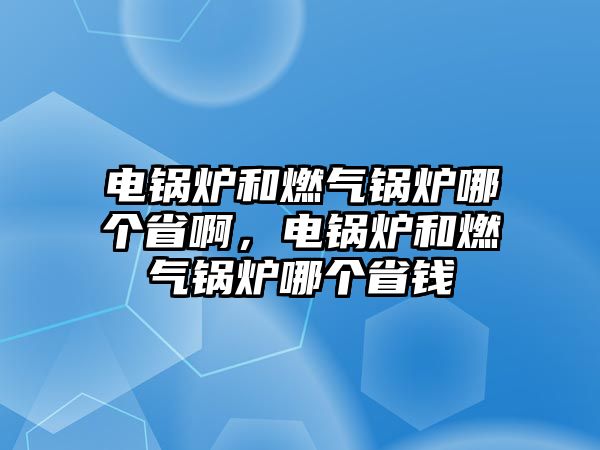 電鍋爐和燃?xì)忮仩t哪個省啊，電鍋爐和燃?xì)忮仩t哪個省錢