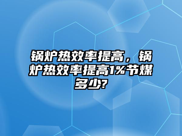 鍋爐熱效率提高，鍋爐熱效率提高1%節(jié)煤多少?