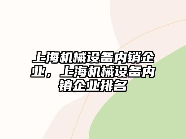 上海機(jī)械設(shè)備內(nèi)銷企業(yè)，上海機(jī)械設(shè)備內(nèi)銷企業(yè)排名