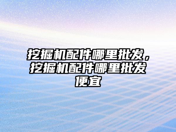 挖掘機配件哪里批發(fā)，挖掘機配件哪里批發(fā)便宜