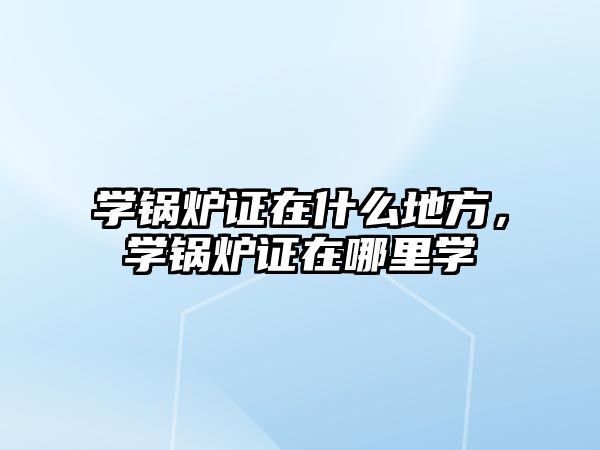 學鍋爐證在什么地方，學鍋爐證在哪里學