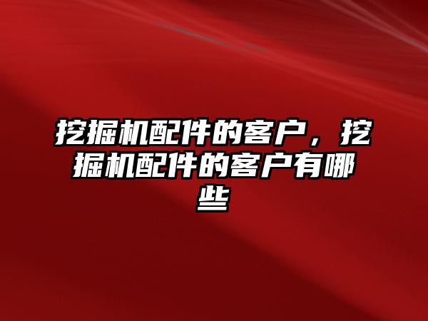 挖掘機配件的客戶，挖掘機配件的客戶有哪些