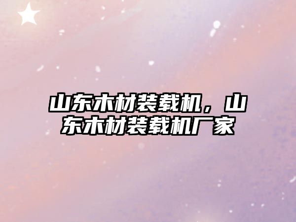 山東木材裝載機，山東木材裝載機廠家