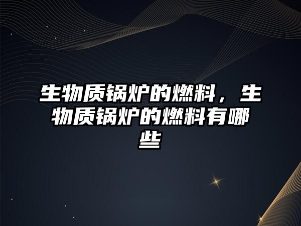 生物質鍋爐的燃料，生物質鍋爐的燃料有哪些