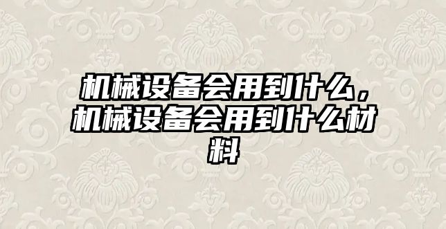 機械設備會用到什么，機械設備會用到什么材料