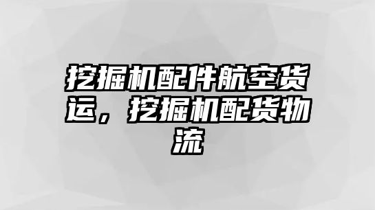 挖掘機配件航空貨運，挖掘機配貨物流