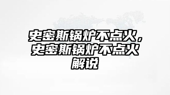 史密斯鍋爐不點火，史密斯鍋爐不點火解說