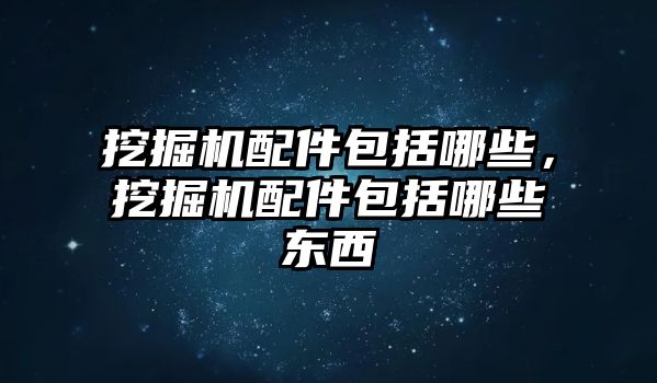 挖掘機(jī)配件包括哪些，挖掘機(jī)配件包括哪些東西