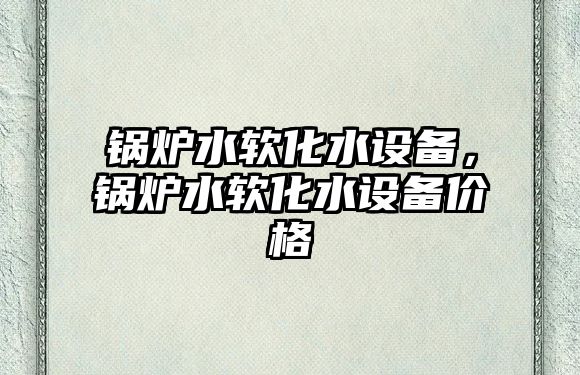 鍋爐水軟化水設(shè)備，鍋爐水軟化水設(shè)備價格