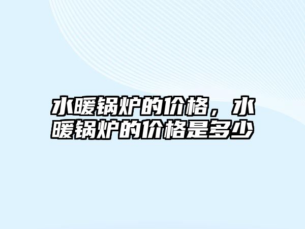 水暖鍋爐的價(jià)格，水暖鍋爐的價(jià)格是多少