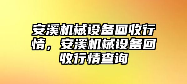 安溪機(jī)械設(shè)備回收行情，安溪機(jī)械設(shè)備回收行情查詢