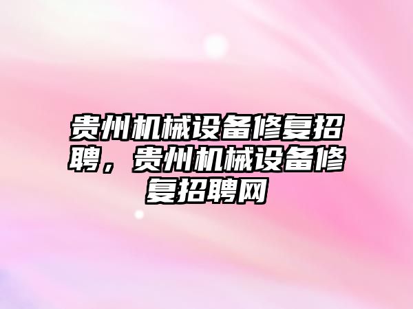 貴州機械設備修復招聘，貴州機械設備修復招聘網